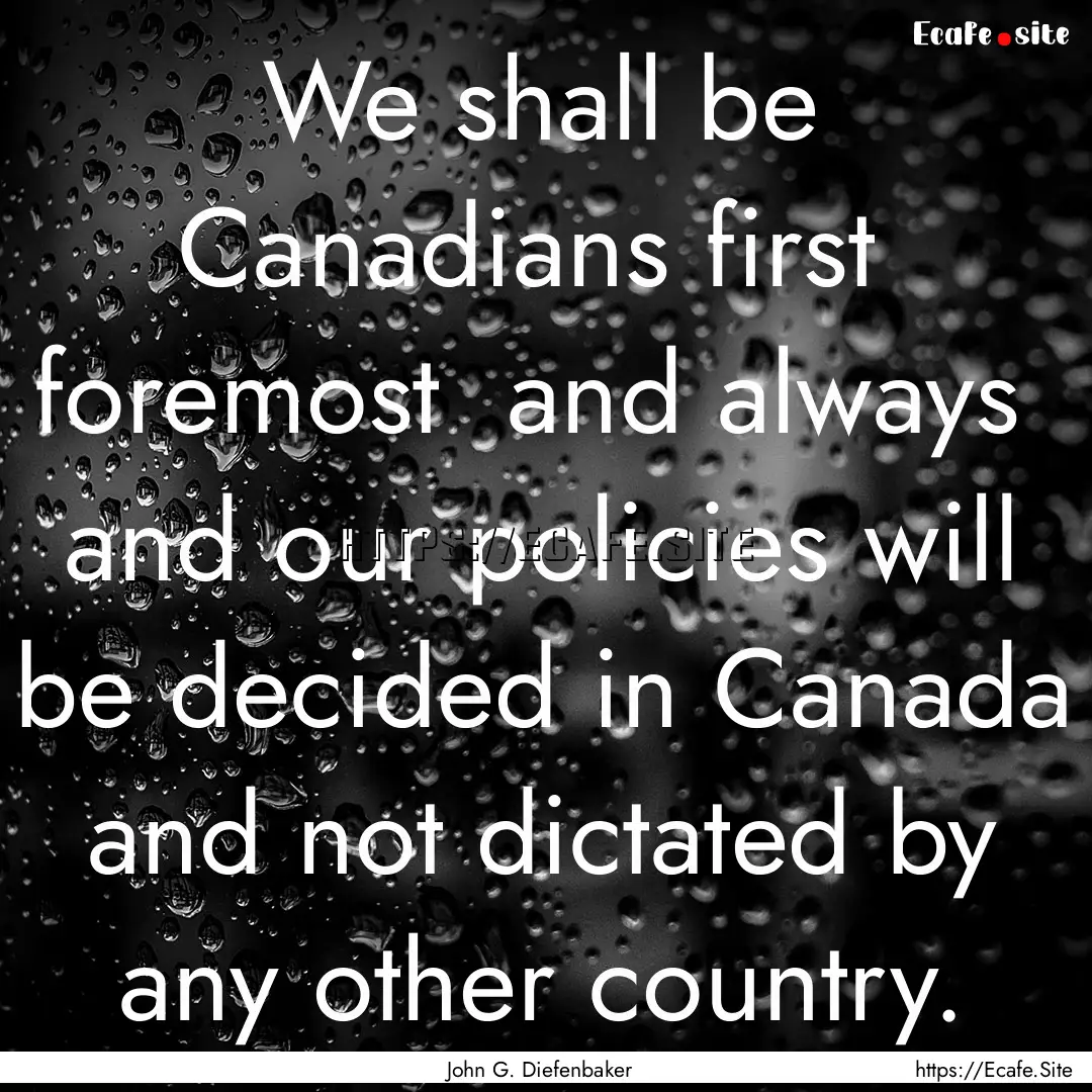 We shall be Canadians first foremost and.... : Quote by John G. Diefenbaker