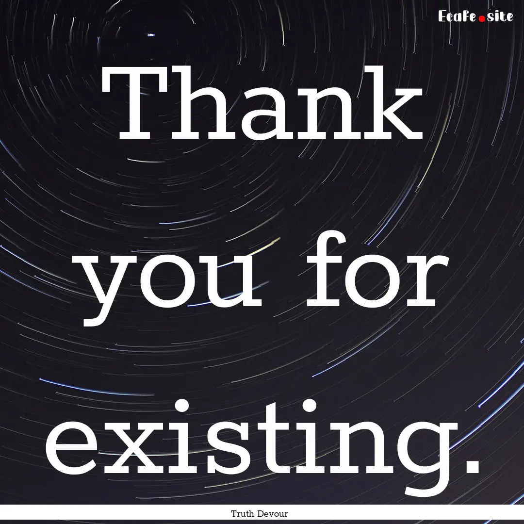 Thank you for existing. : Quote by Truth Devour