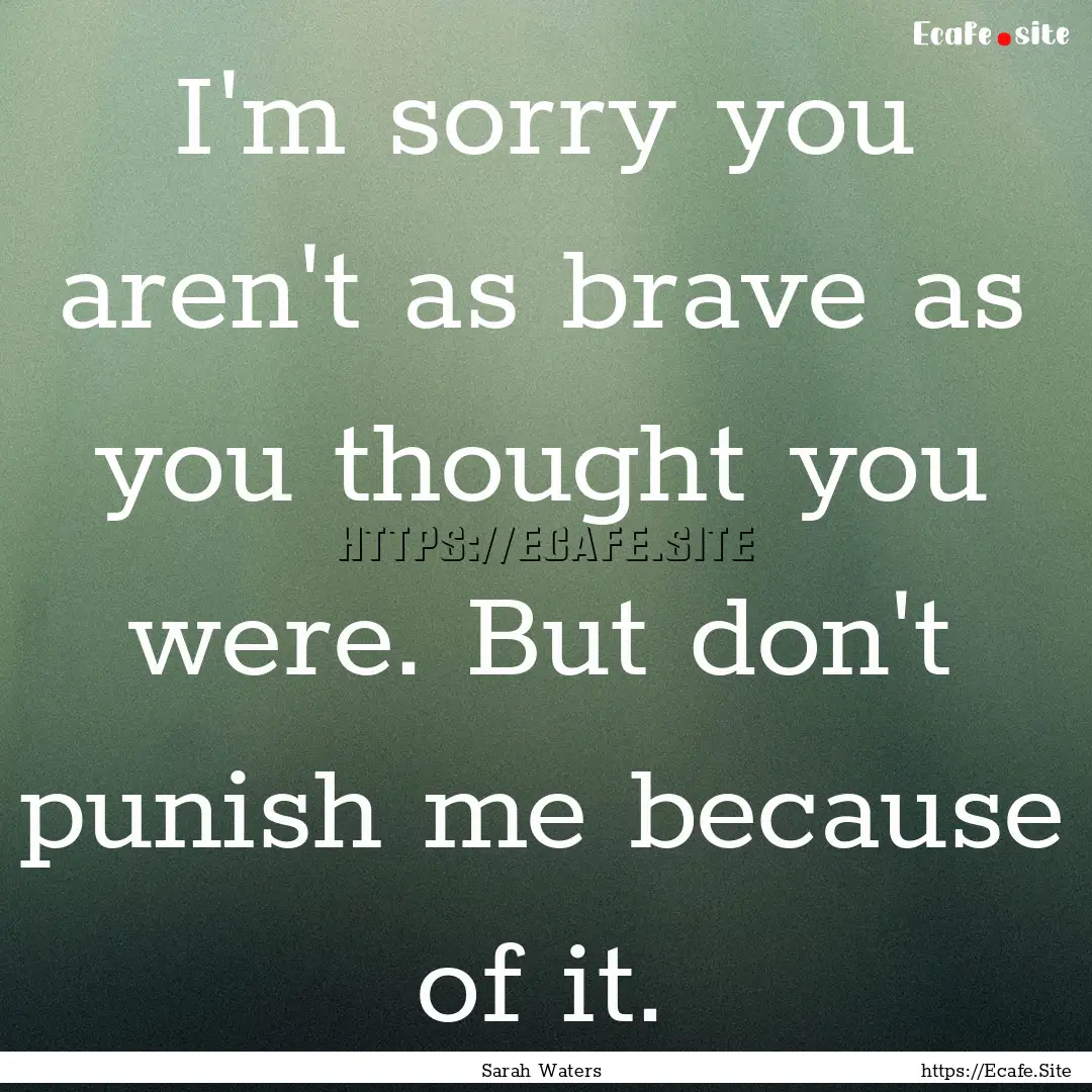 I'm sorry you aren't as brave as you thought.... : Quote by Sarah Waters