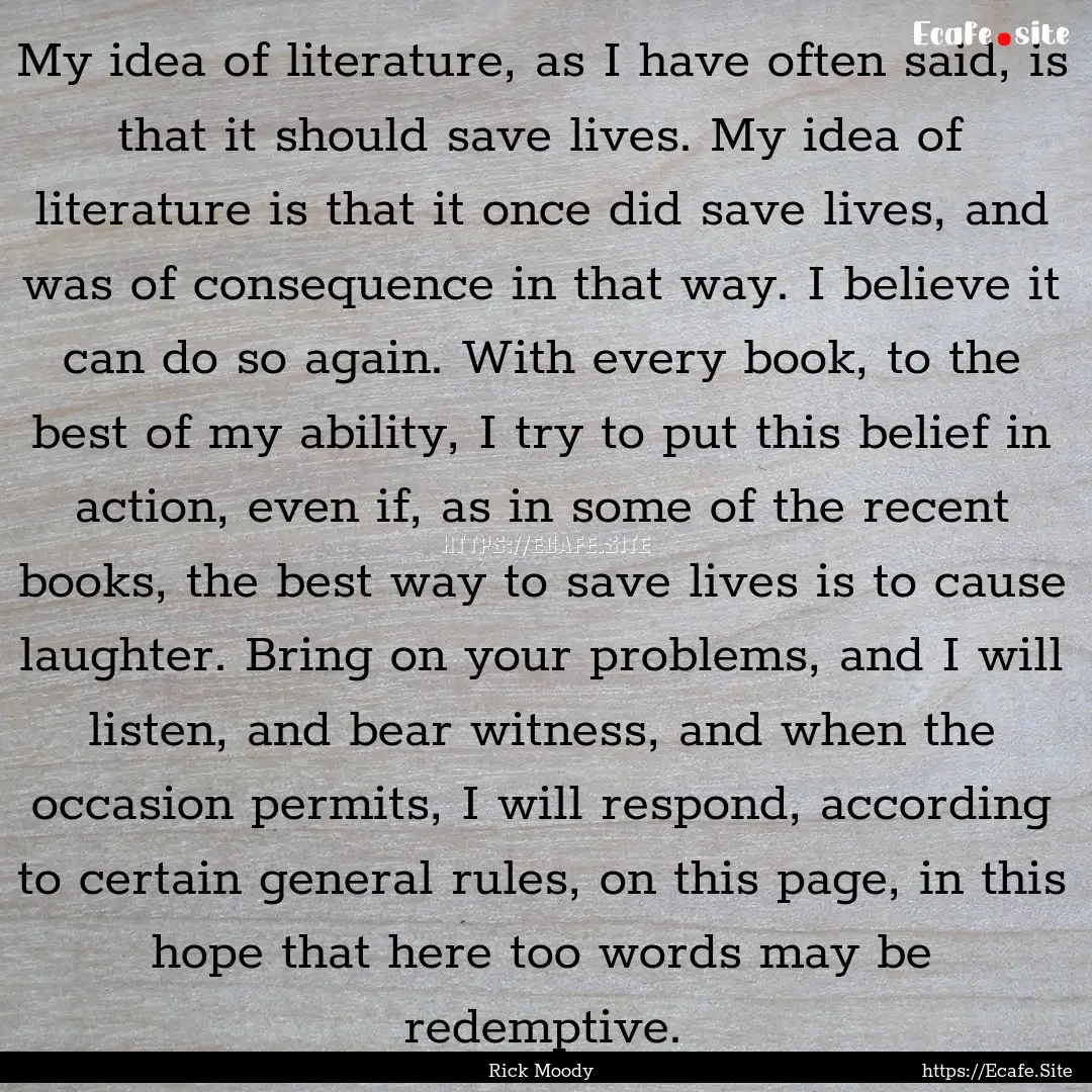 My idea of literature, as I have often said,.... : Quote by Rick Moody