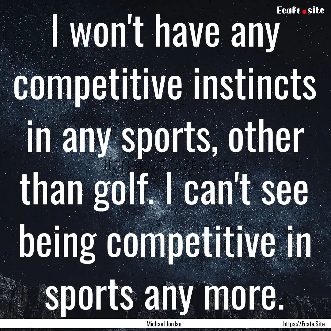 I won't have any competitive instincts in.... : Quote by Michael Jordan