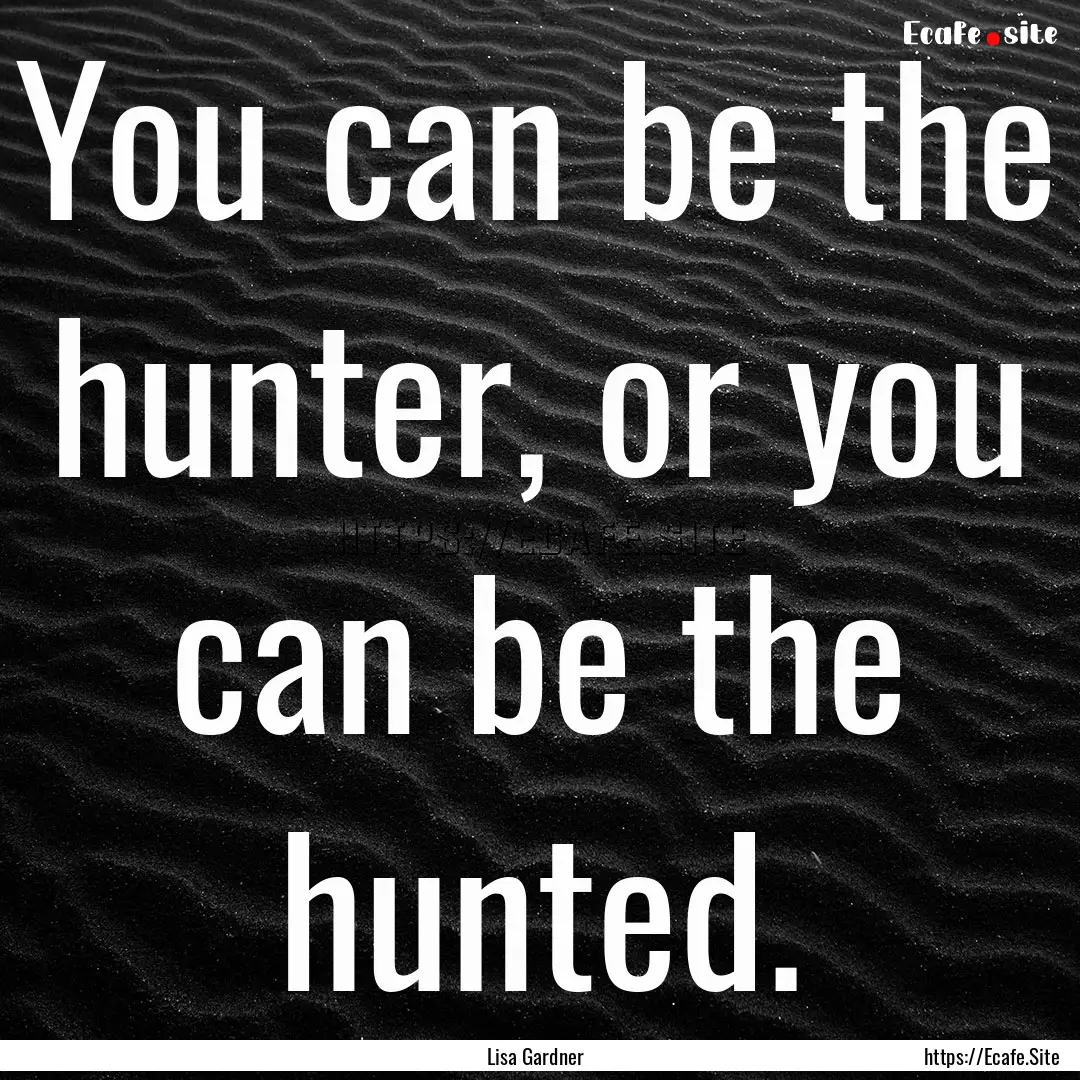 You can be the hunter, or you can be the.... : Quote by Lisa Gardner