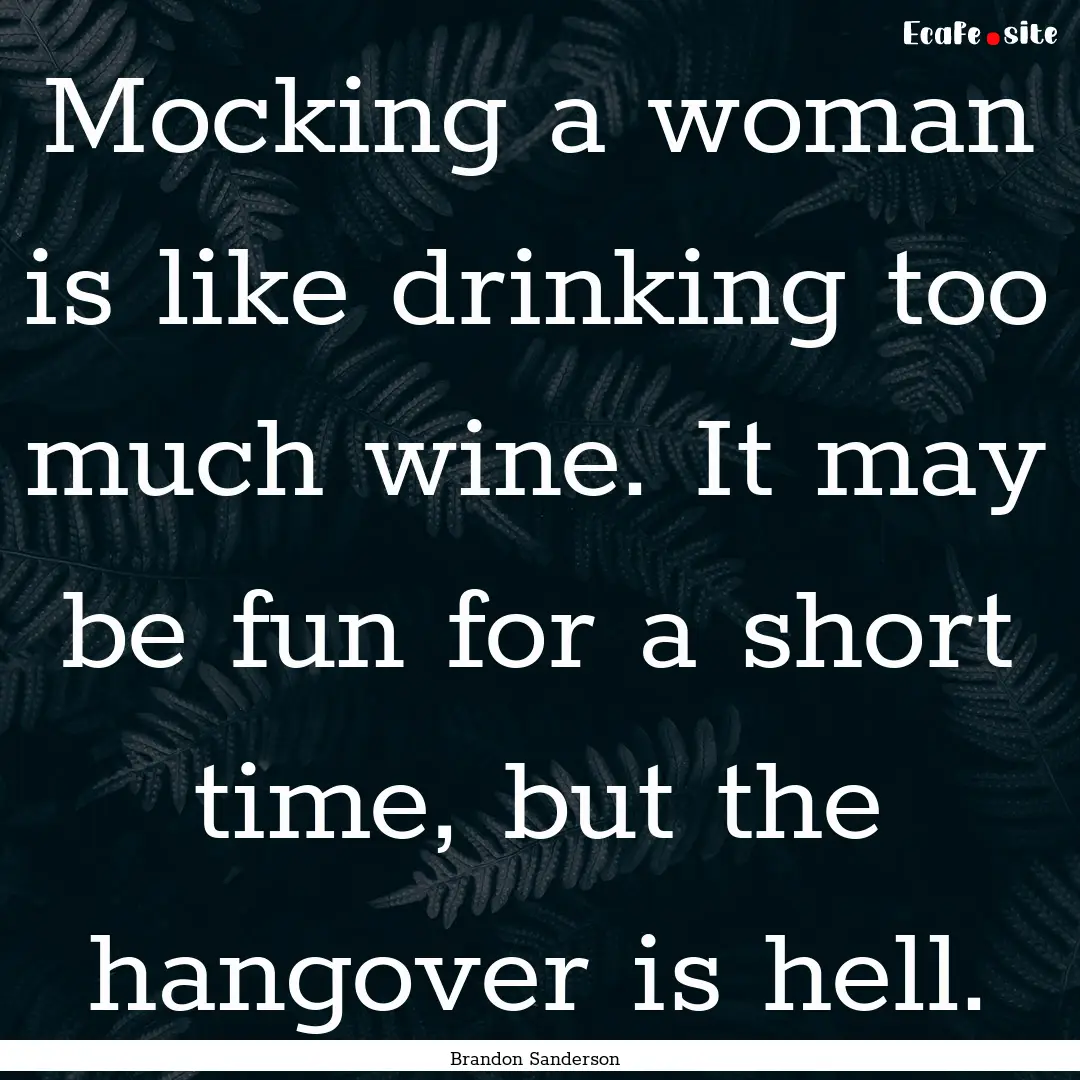 Mocking a woman is like drinking too much.... : Quote by Brandon Sanderson