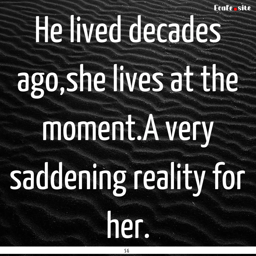 He lived decades ago,she lives at the moment.A.... : Quote by S G