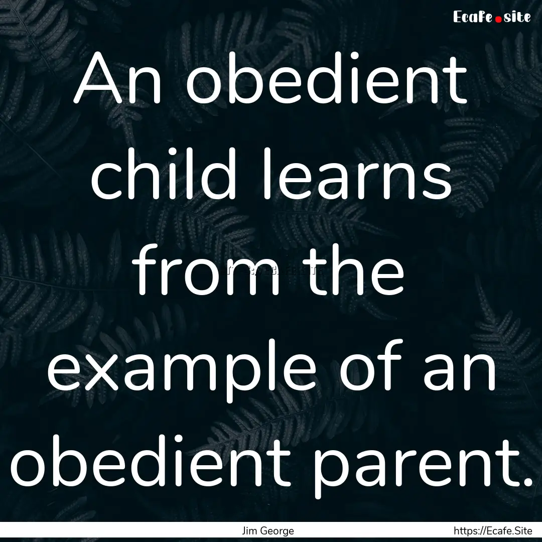 An obedient child learns from the example.... : Quote by Jim George