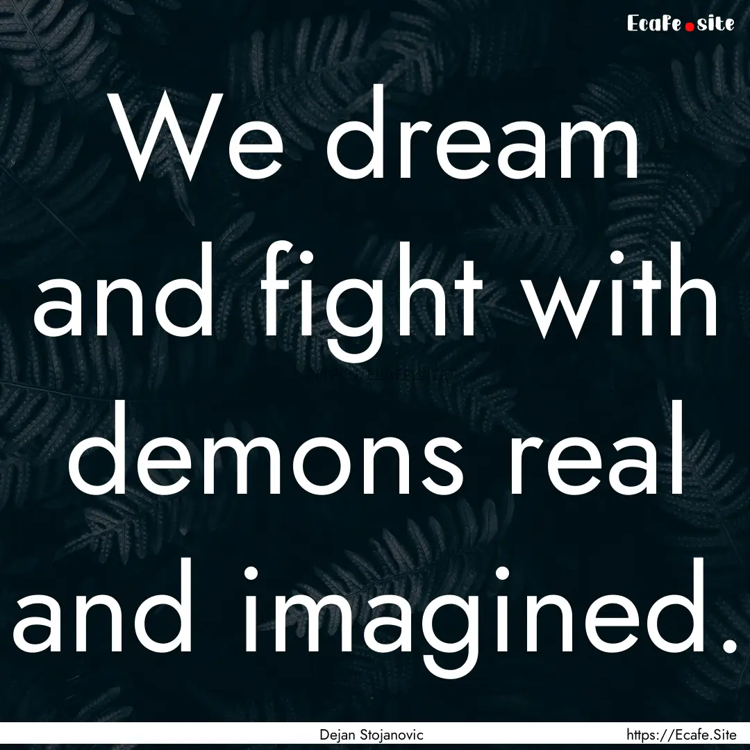 We dream and fight with demons real and imagined..... : Quote by Dejan Stojanovic