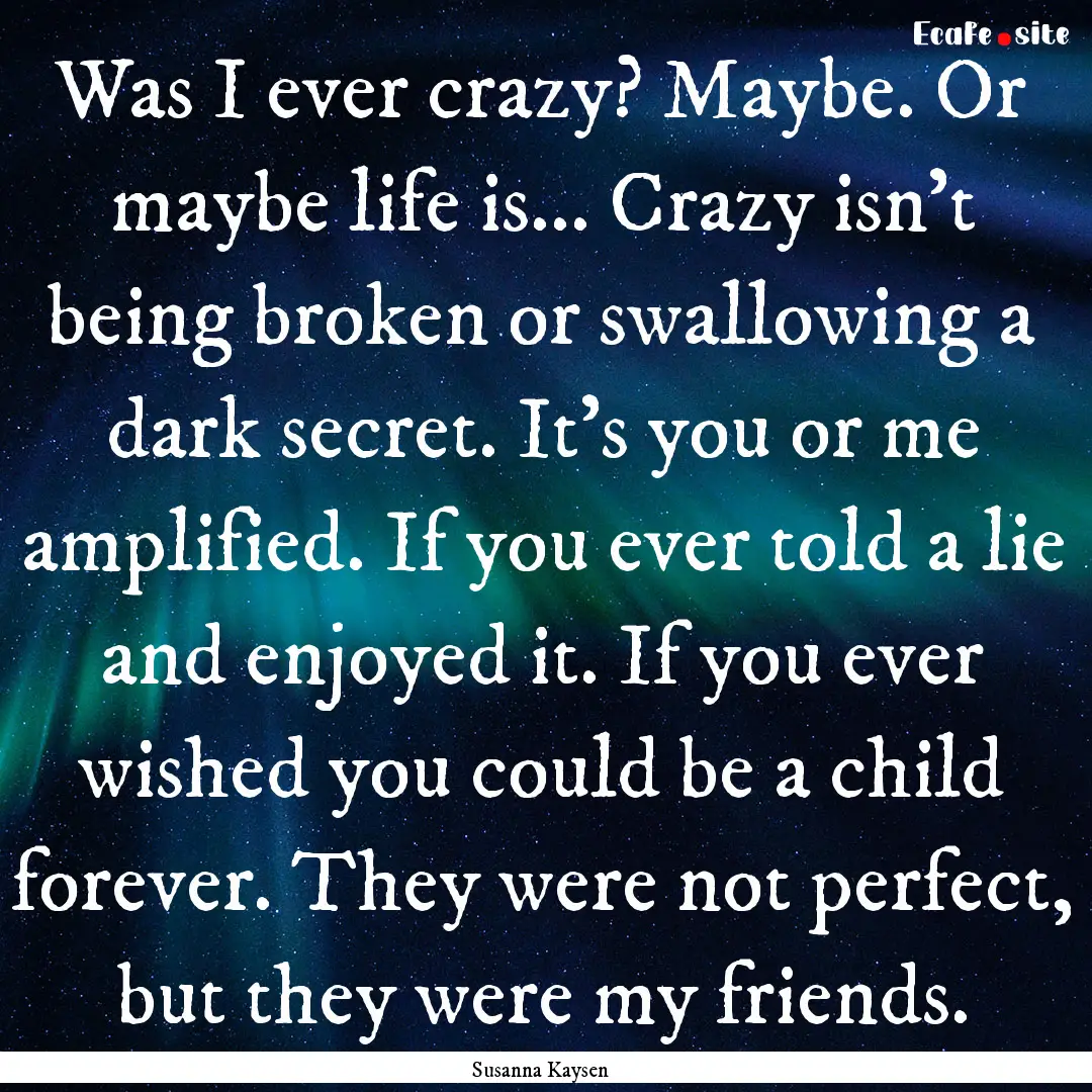 Was I ever crazy? Maybe. Or maybe life is….... : Quote by Susanna Kaysen