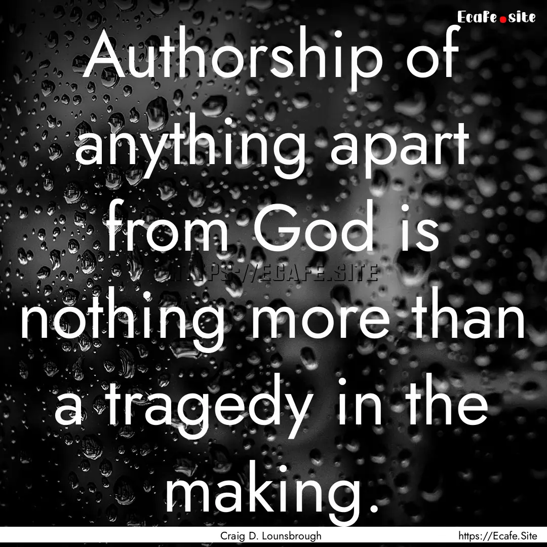 Authorship of anything apart from God is.... : Quote by Craig D. Lounsbrough