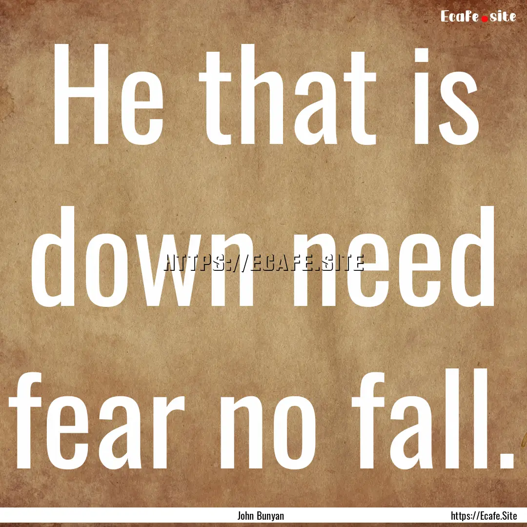 He that is down need fear no fall. : Quote by John Bunyan