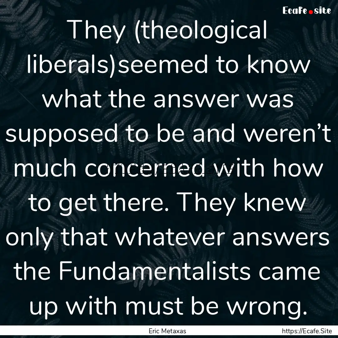 They (theological liberals)seemed to know.... : Quote by Eric Metaxas