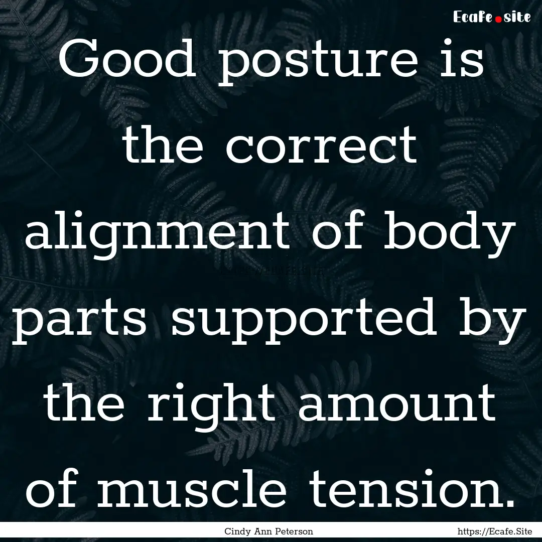 Good posture is the correct alignment of.... : Quote by Cindy Ann Peterson