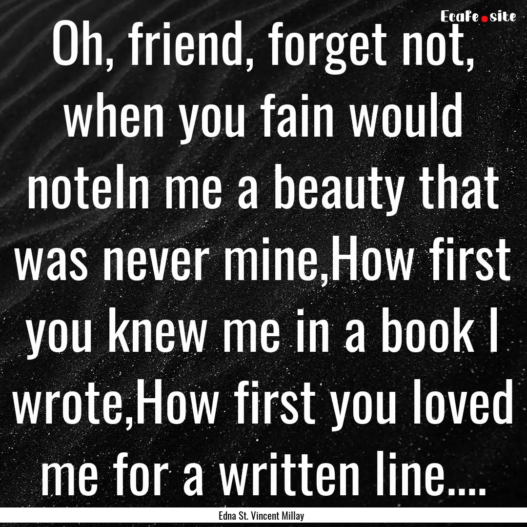 Oh, friend, forget not, when you fain would.... : Quote by Edna St. Vincent Millay