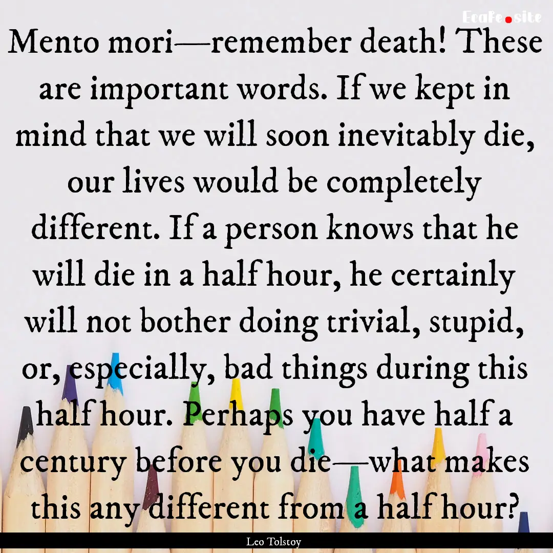 Mento mori—remember death! These are important.... : Quote by Leo Tolstoy