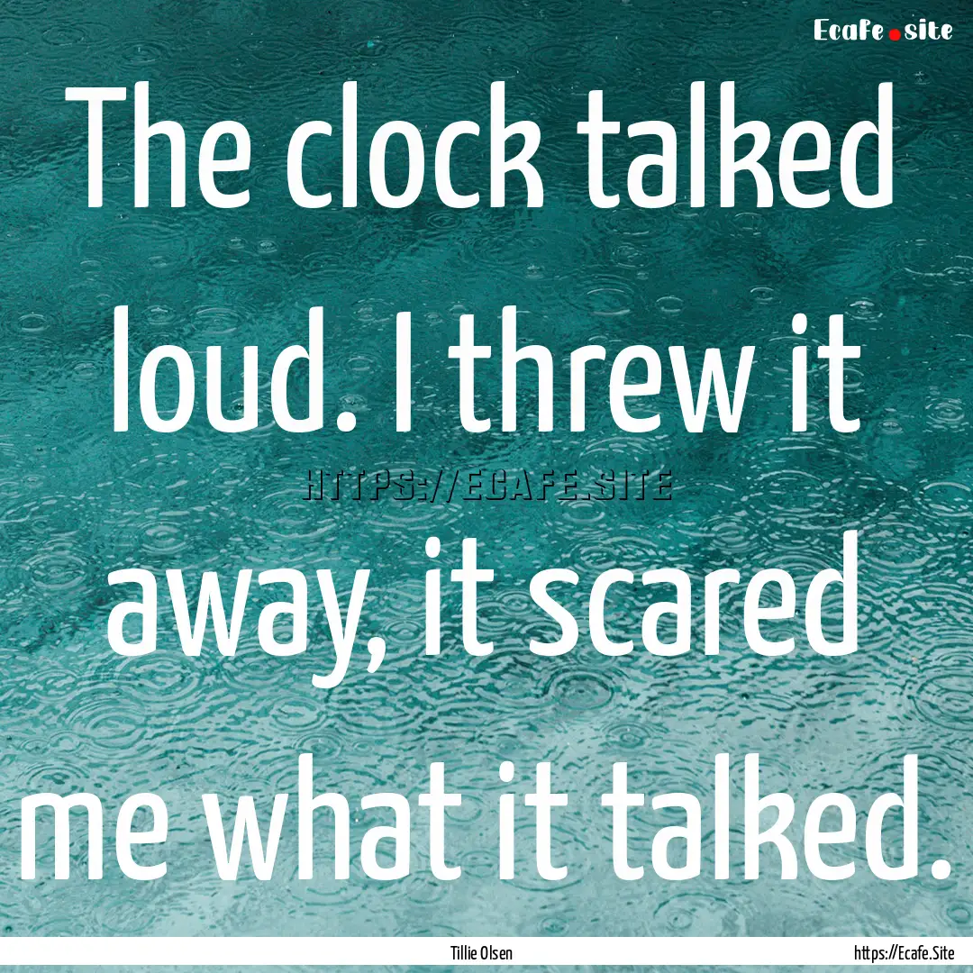 The clock talked loud. I threw it away, it.... : Quote by Tillie Olsen