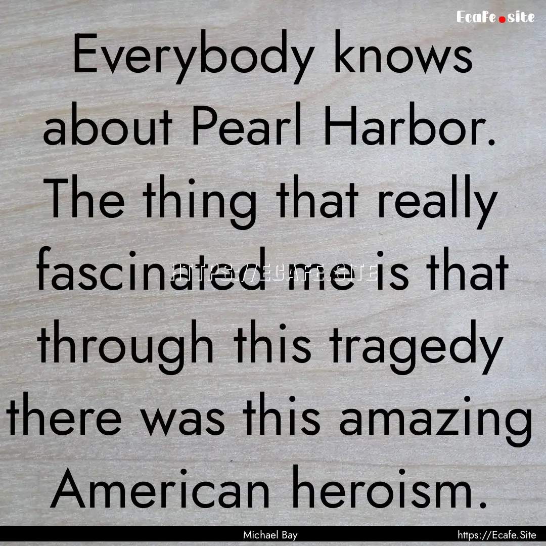 Everybody knows about Pearl Harbor. The thing.... : Quote by Michael Bay