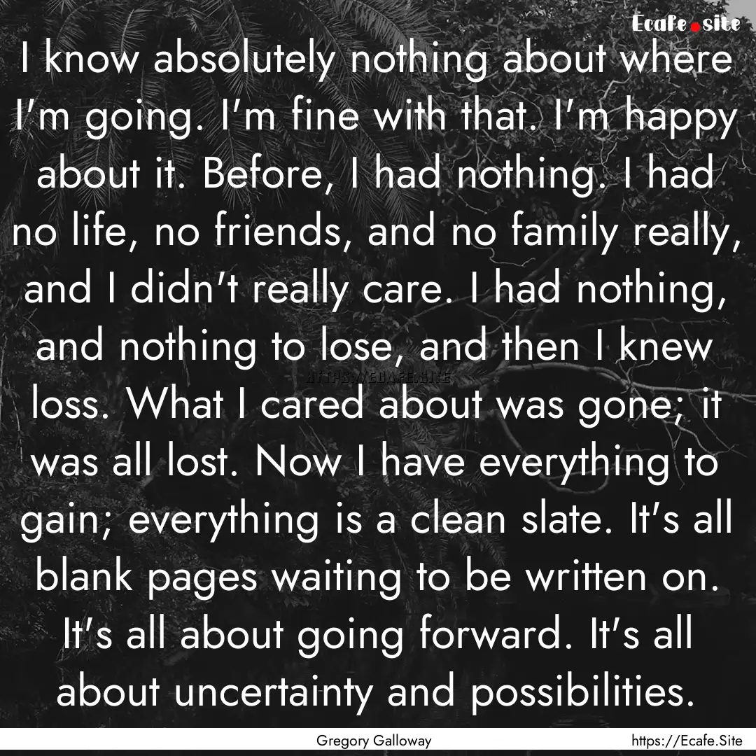 I know absolutely nothing about where I'm.... : Quote by Gregory Galloway