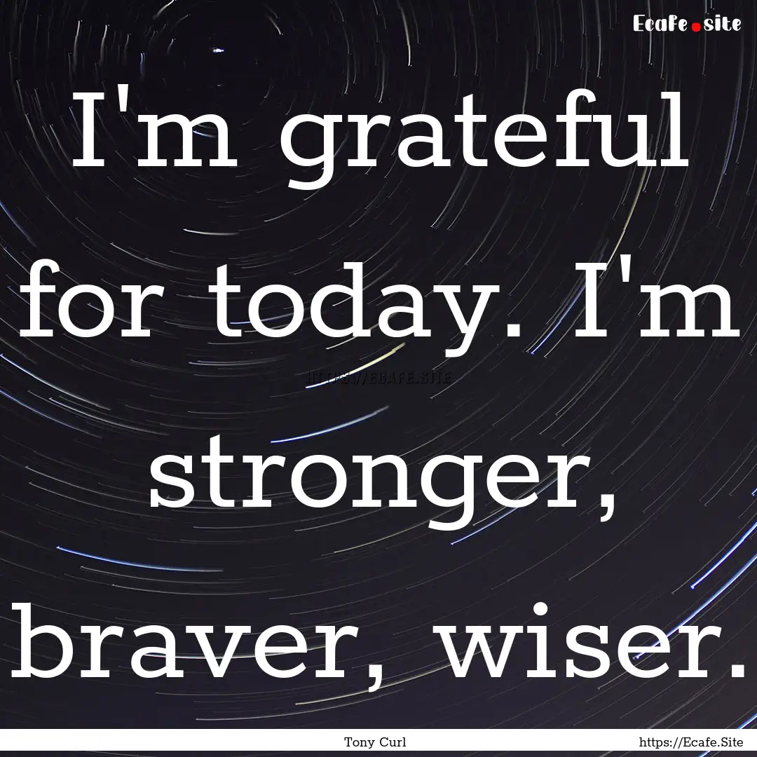 I'm grateful for today. I'm stronger, braver,.... : Quote by Tony Curl