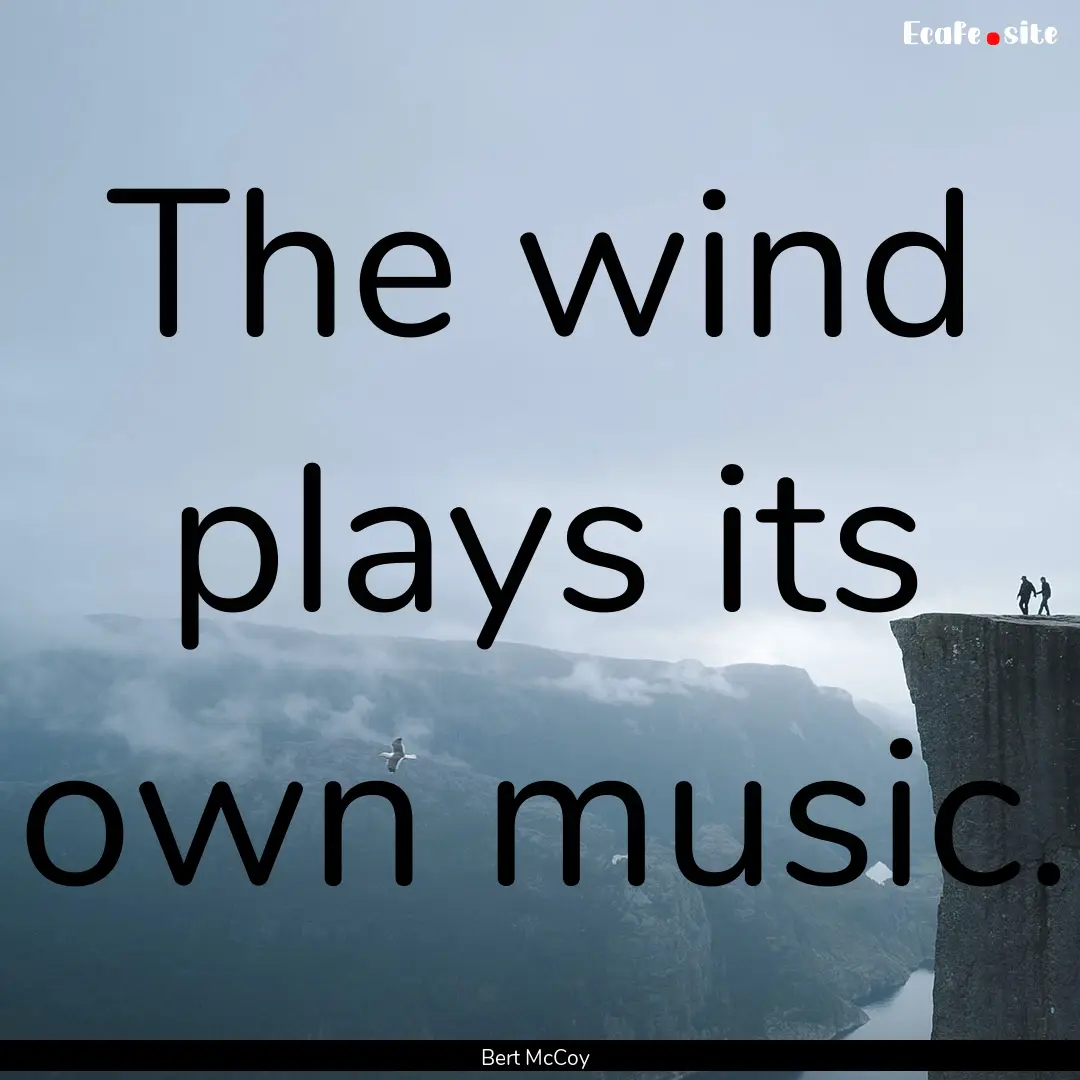 The wind plays its own music. : Quote by Bert McCoy