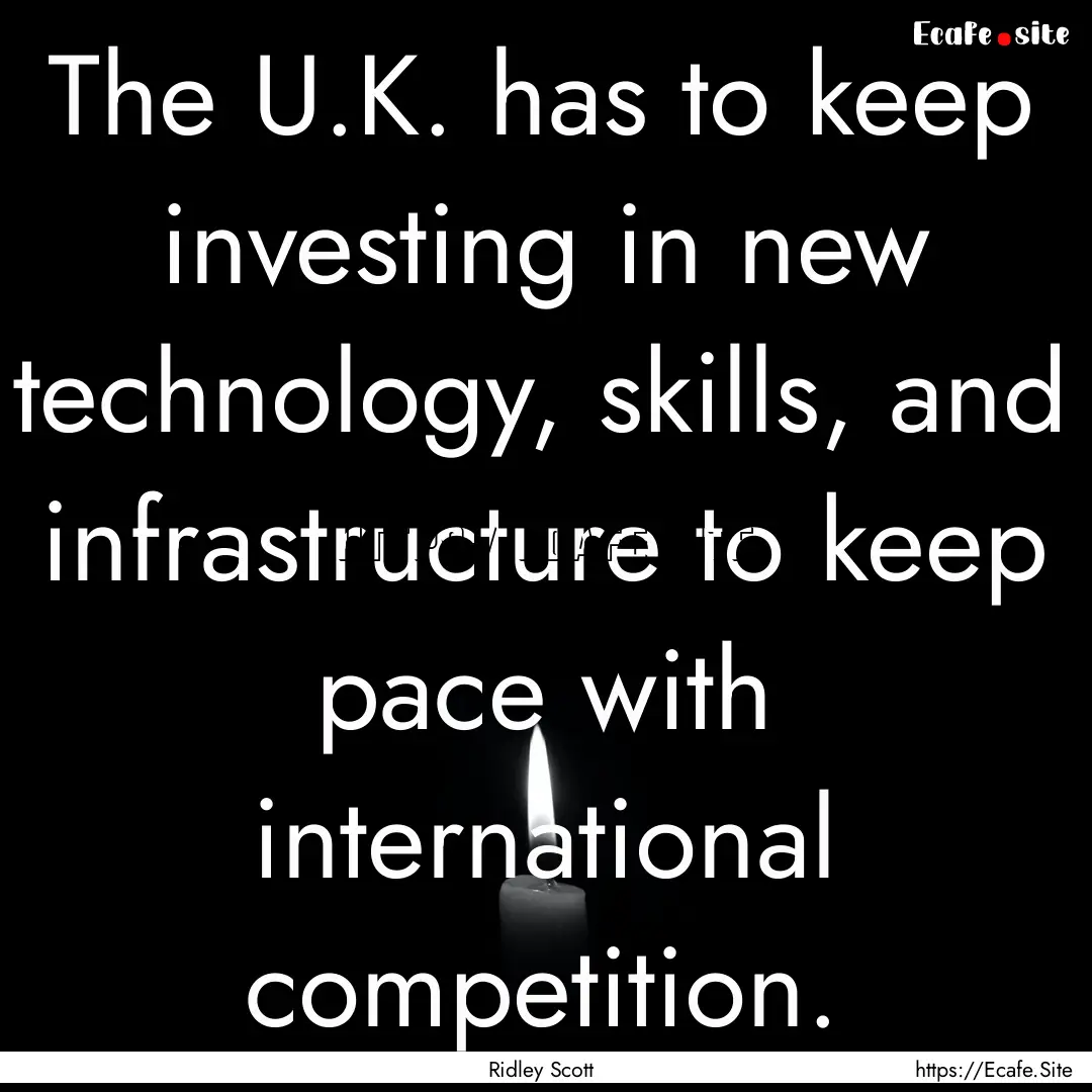 The U.K. has to keep investing in new technology,.... : Quote by Ridley Scott