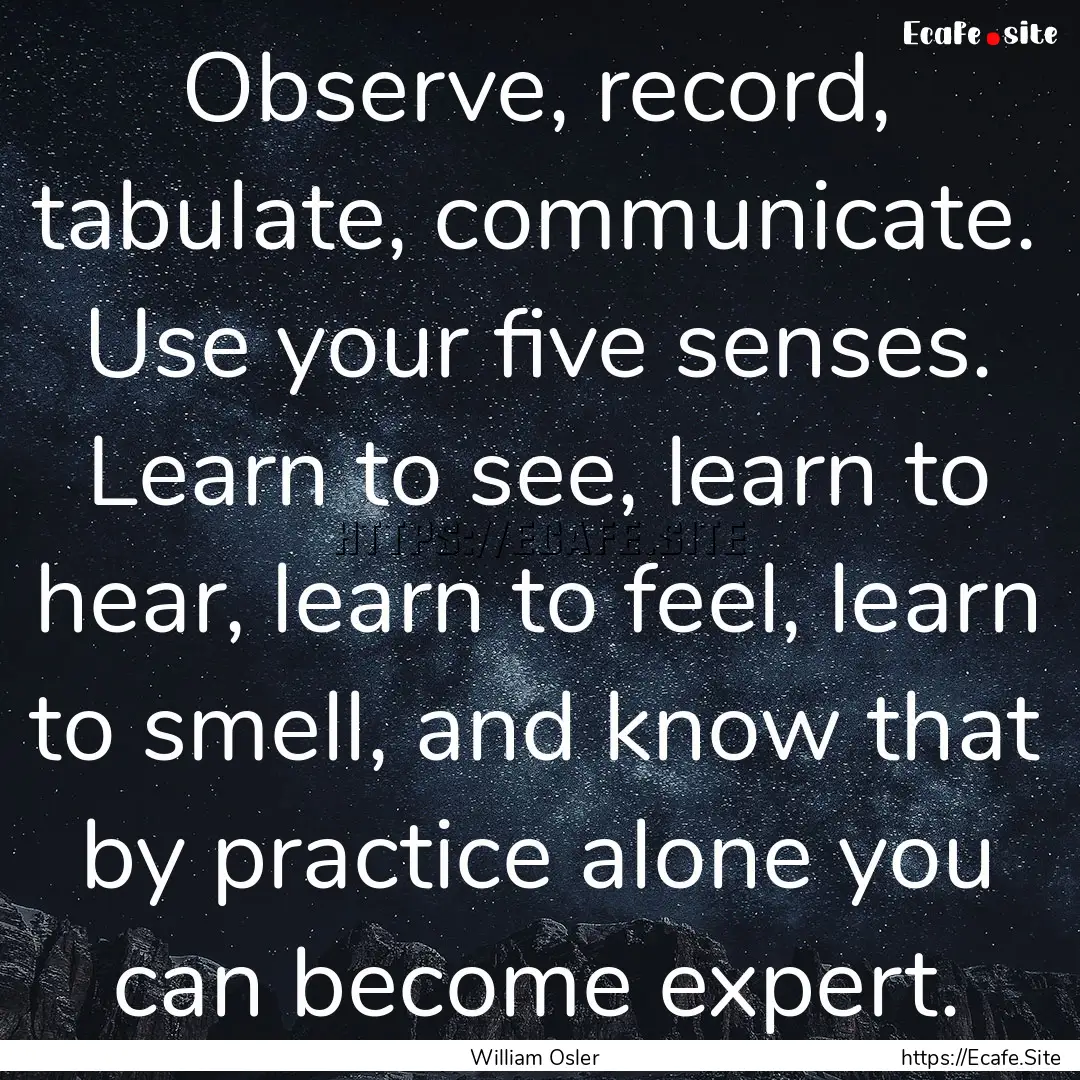 Observe, record, tabulate, communicate. Use.... : Quote by William Osler