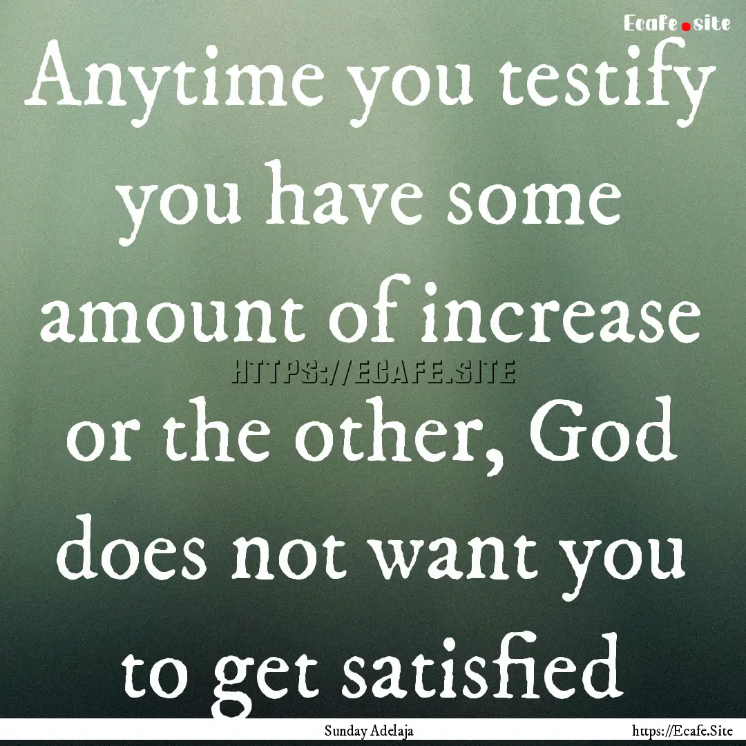 Anytime you testify you have some amount.... : Quote by Sunday Adelaja