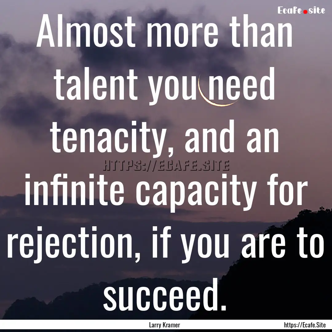 Almost more than talent you need tenacity,.... : Quote by Larry Kramer