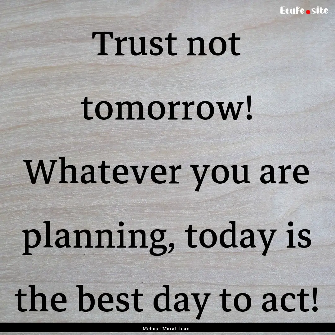 Trust not tomorrow! Whatever you are planning,.... : Quote by Mehmet Murat ildan