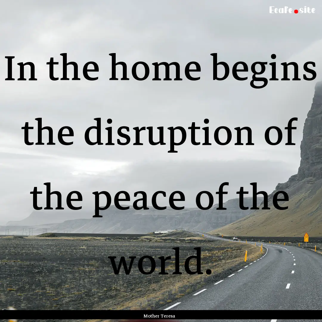 In the home begins the disruption of the.... : Quote by Mother Teresa