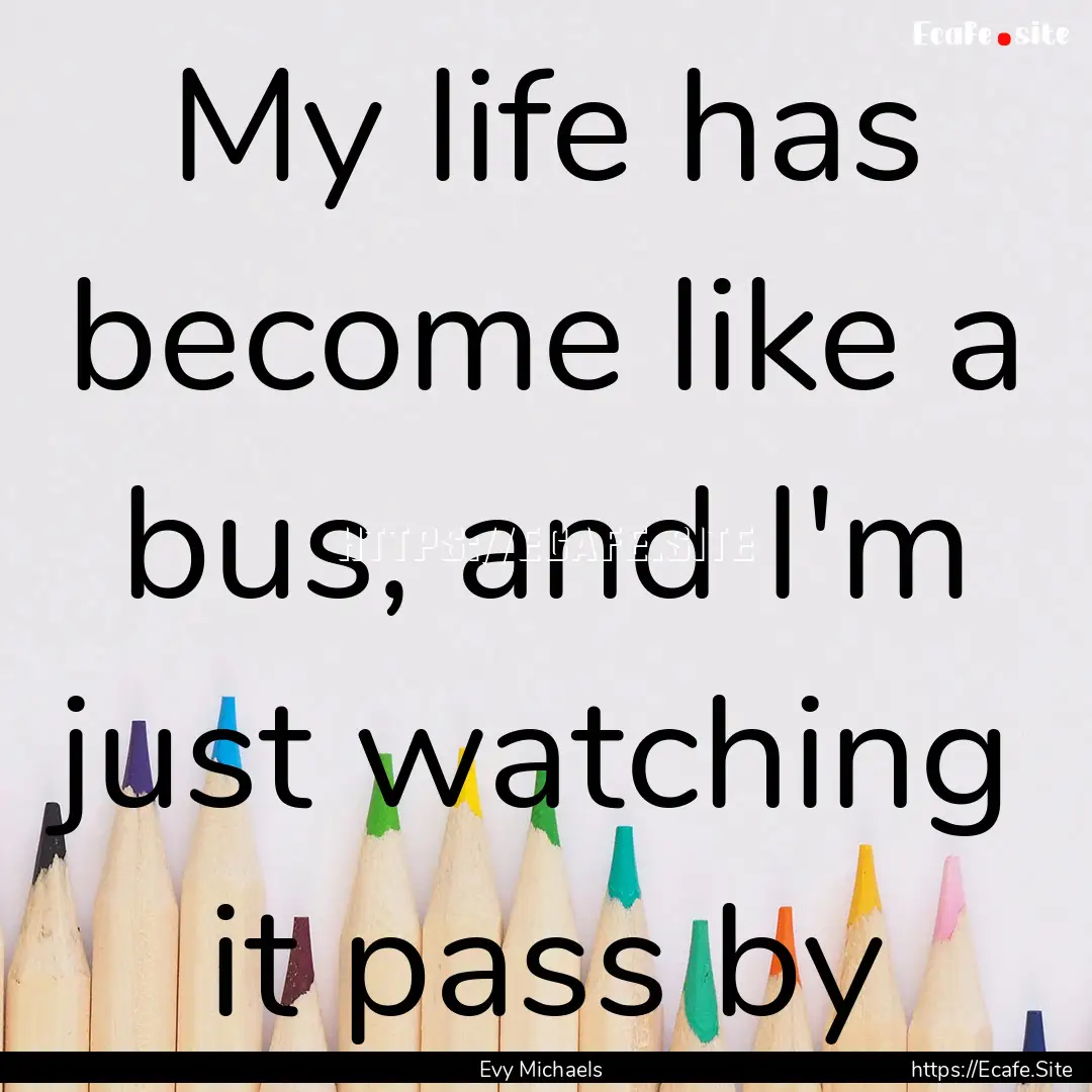 My life has become like a bus, and I'm just.... : Quote by Evy Michaels