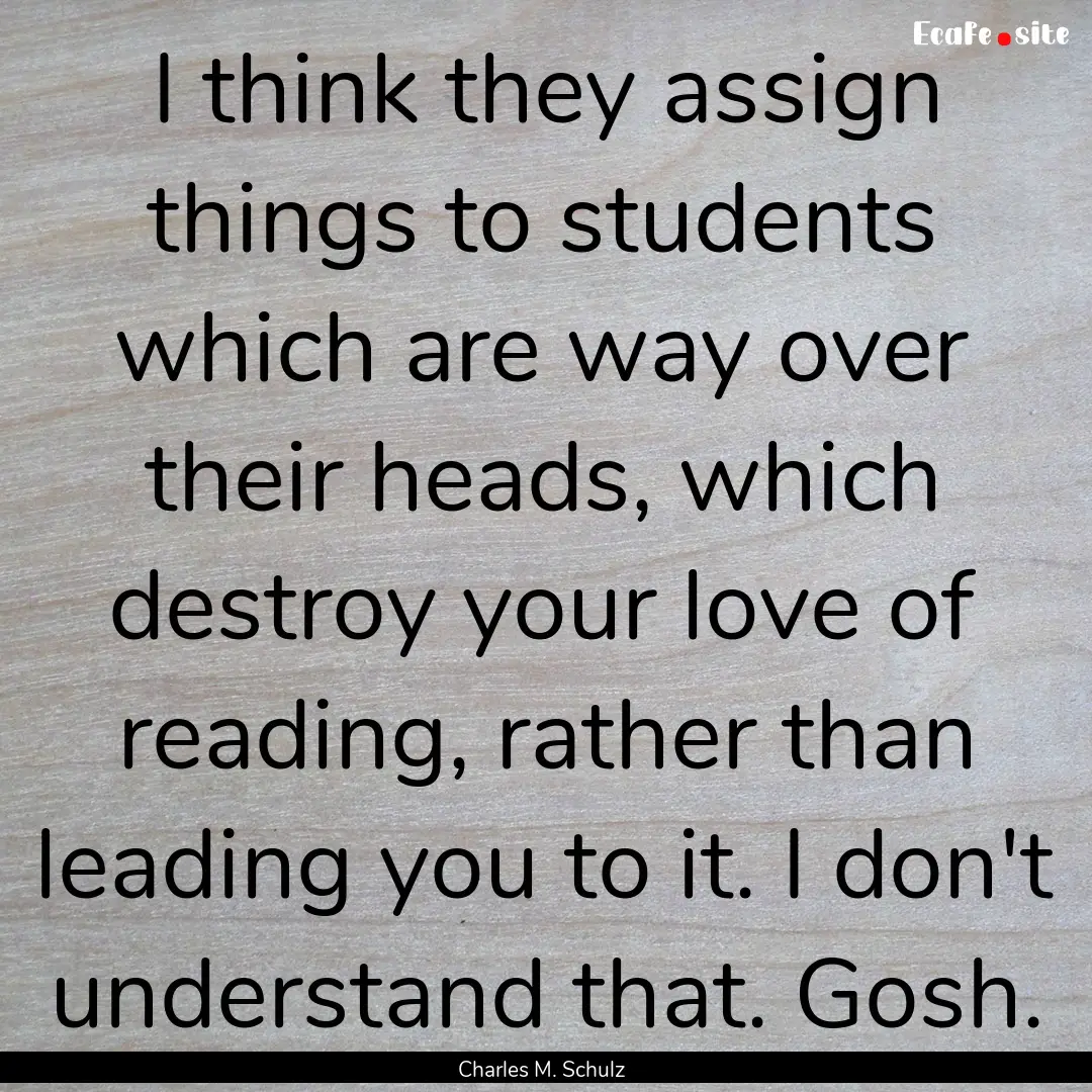 I think they assign things to students which.... : Quote by Charles M. Schulz