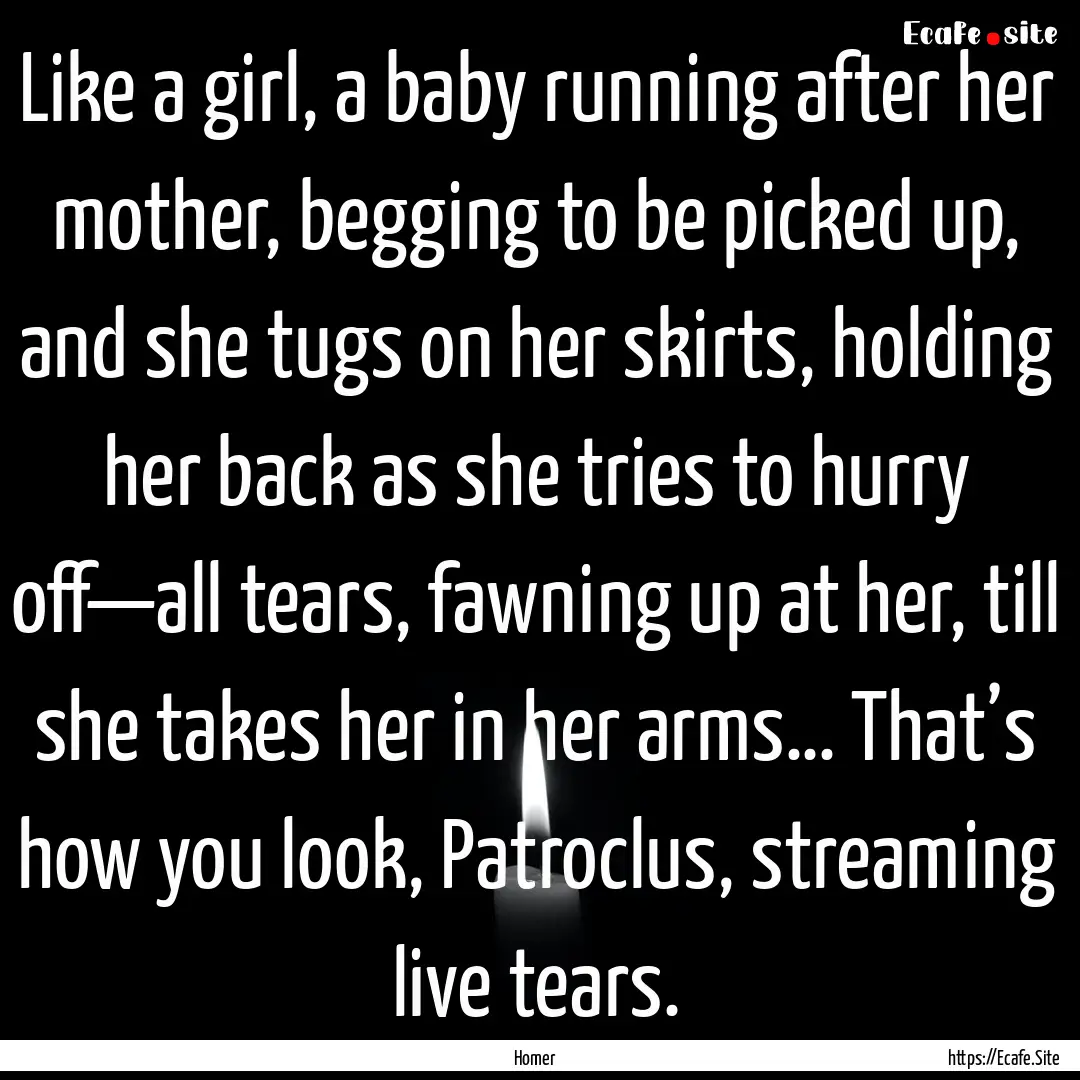 Like a girl, a baby running after her mother,.... : Quote by Homer