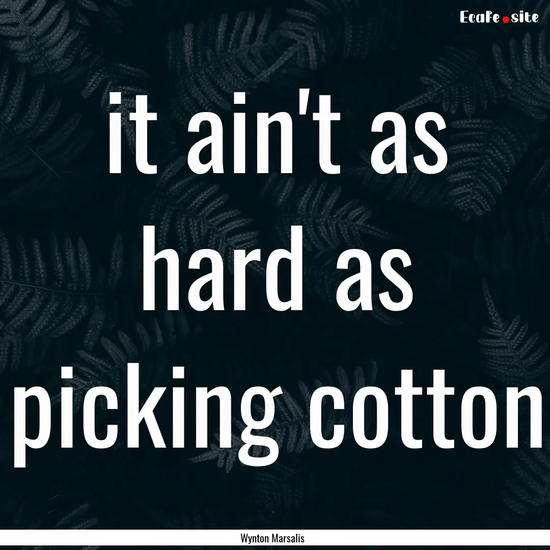 it ain't as hard as picking cotton : Quote by Wynton Marsalis