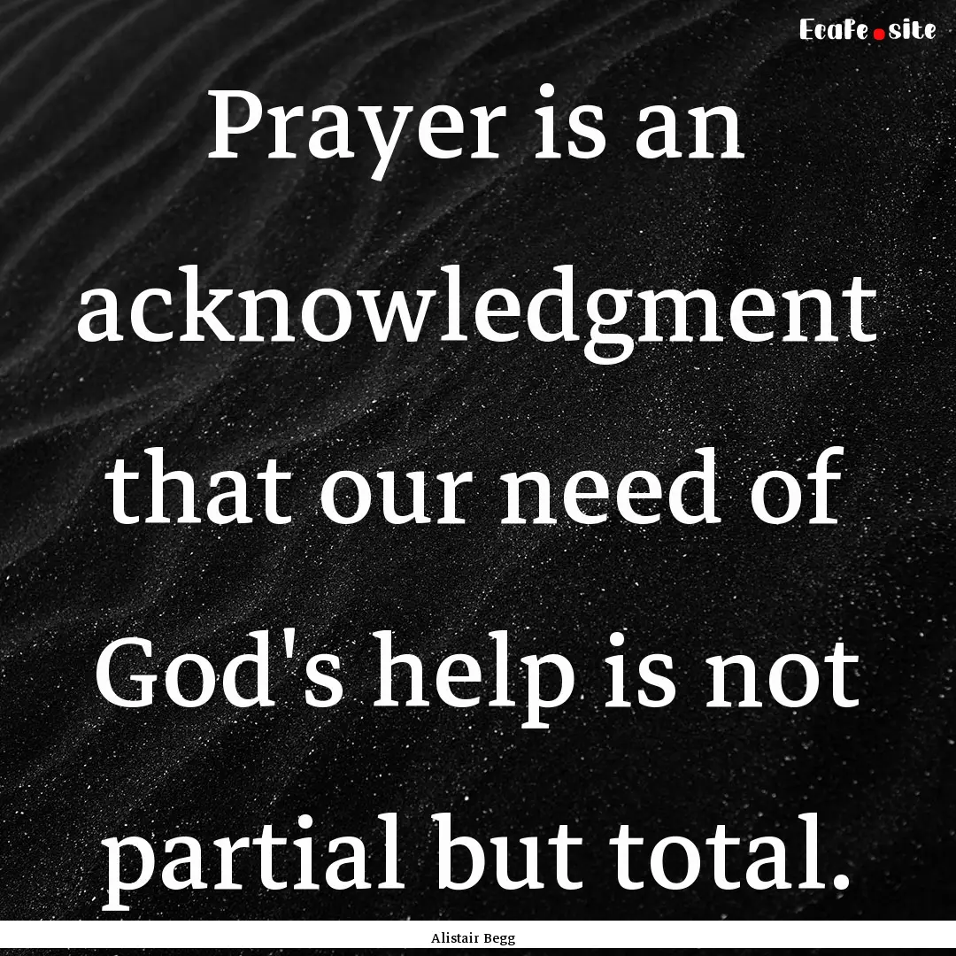 Prayer is an acknowledgment that our need.... : Quote by Alistair Begg