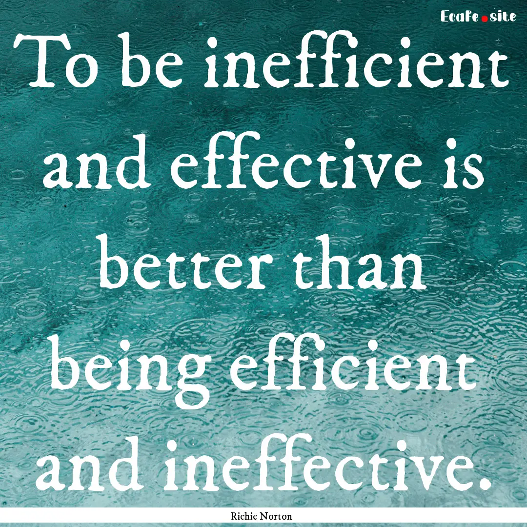 To be inefficient and effective is better.... : Quote by Richie Norton