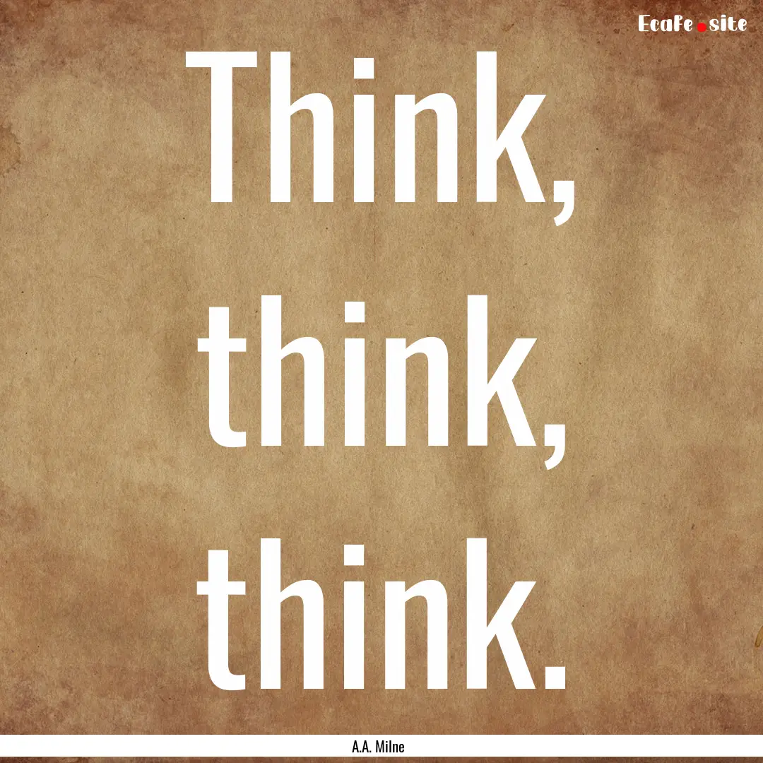 Think, think, think. : Quote by A.A. Milne