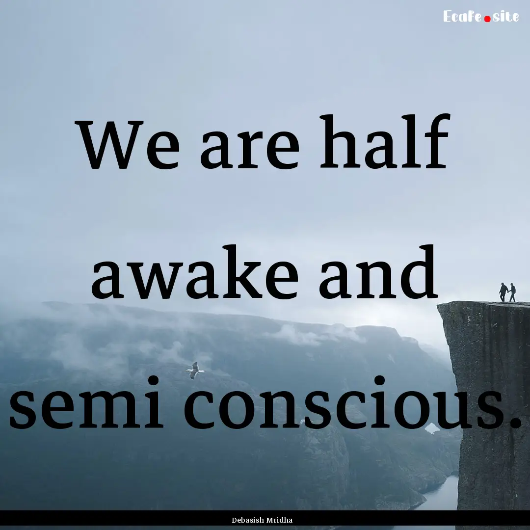 We are half awake and semi conscious. : Quote by Debasish Mridha