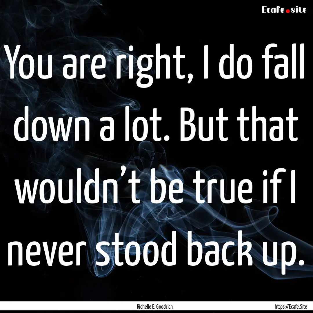 You are right, I do fall down a lot. But.... : Quote by Richelle E. Goodrich