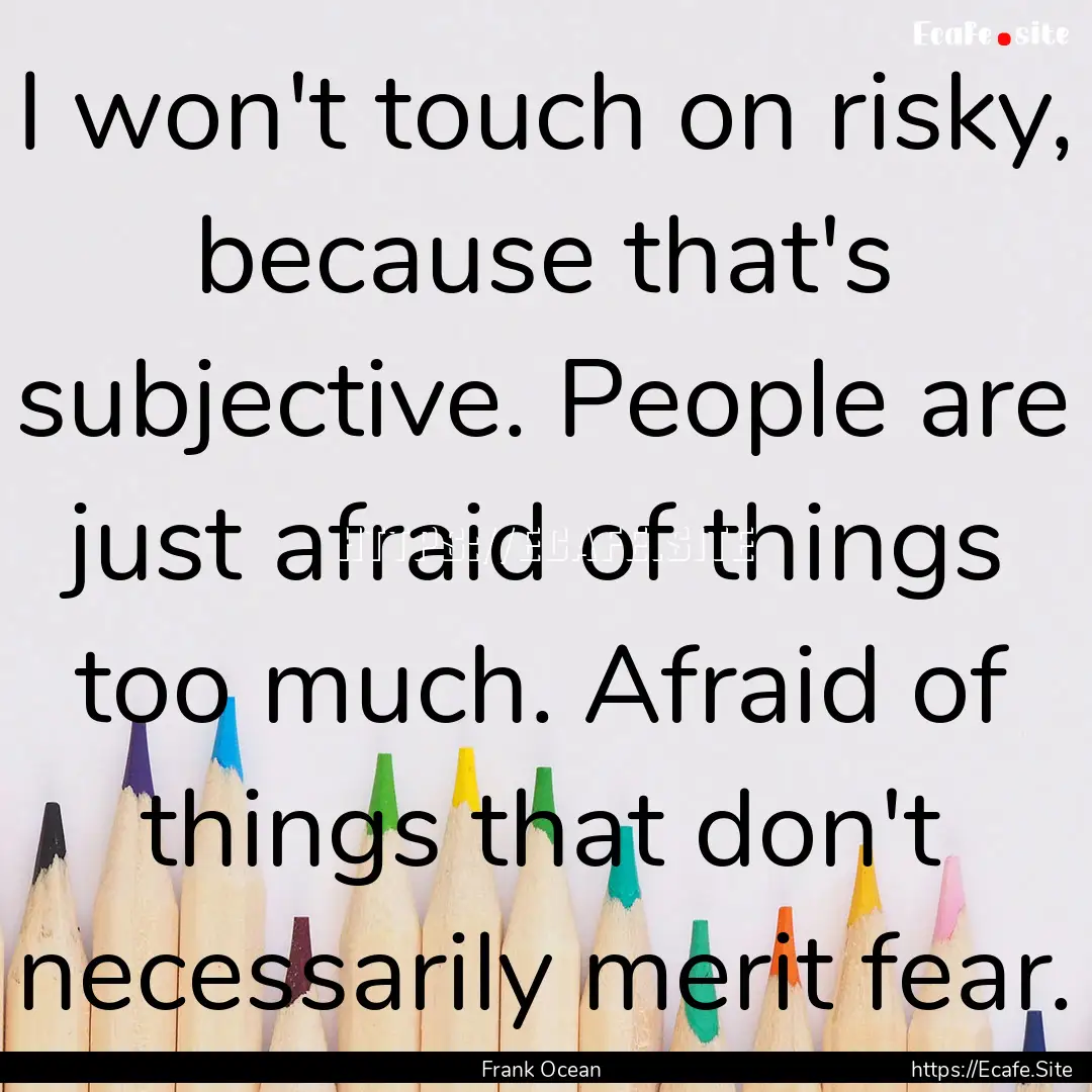 I won't touch on risky, because that's subjective..... : Quote by Frank Ocean