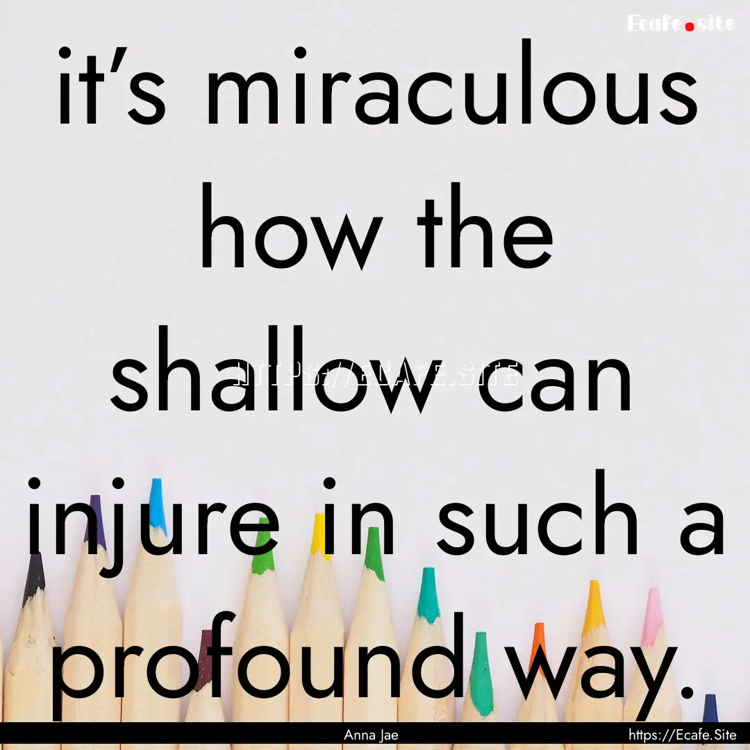 it’s miraculous how the shallow can injure.... : Quote by Anna Jae