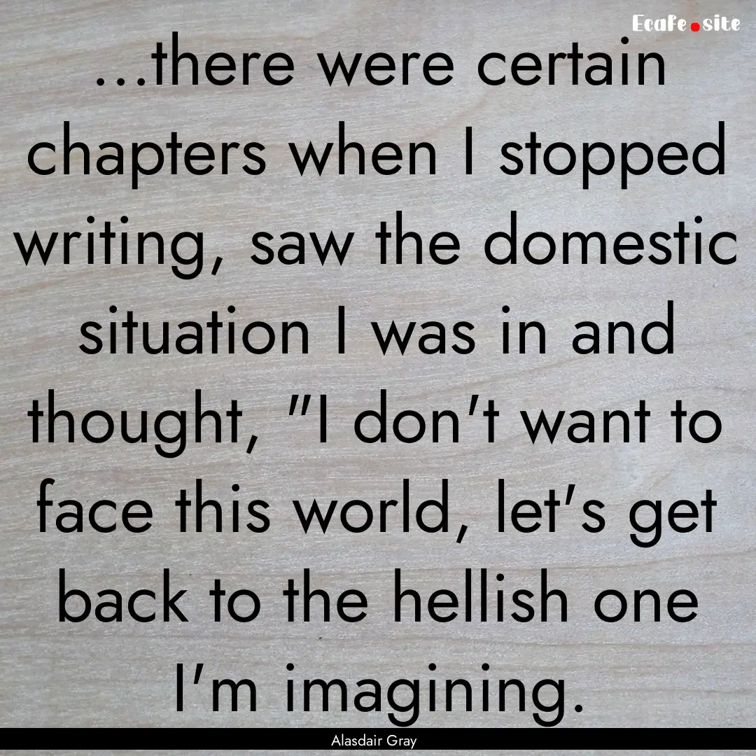 ...there were certain chapters when I stopped.... : Quote by Alasdair Gray