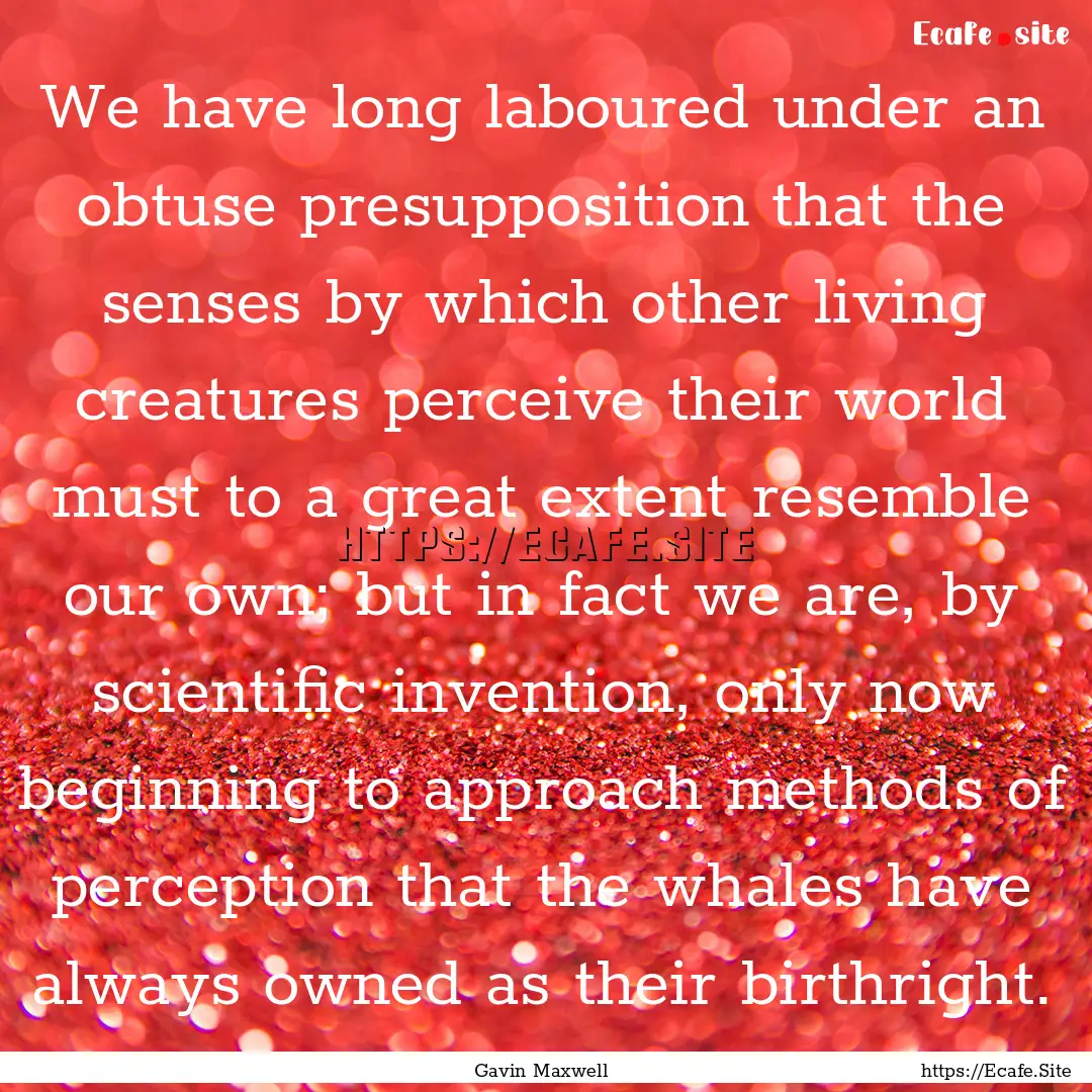 We have long laboured under an obtuse presupposition.... : Quote by Gavin Maxwell