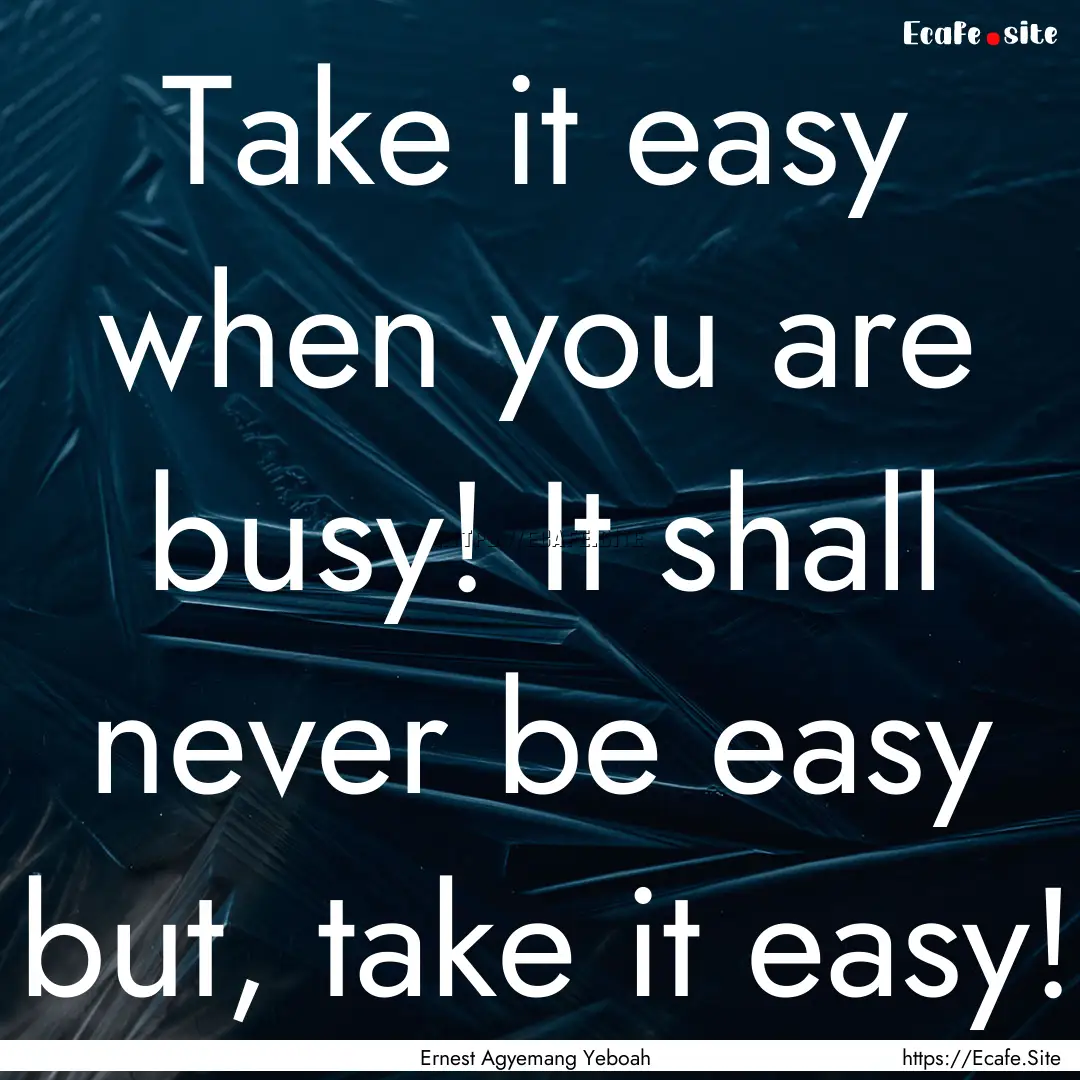 Take it easy when you are busy! It shall.... : Quote by Ernest Agyemang Yeboah