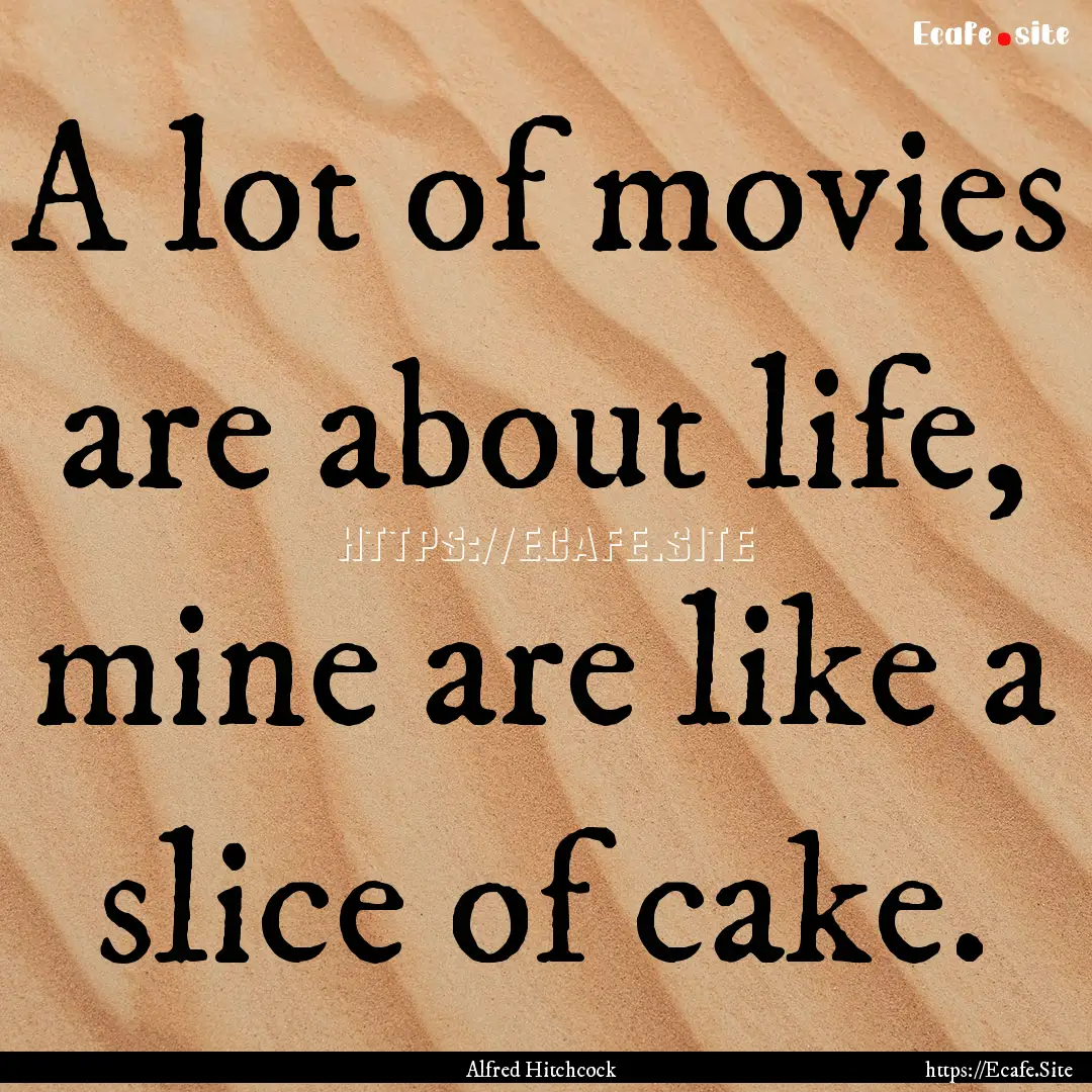 A lot of movies are about life, mine are.... : Quote by Alfred Hitchcock