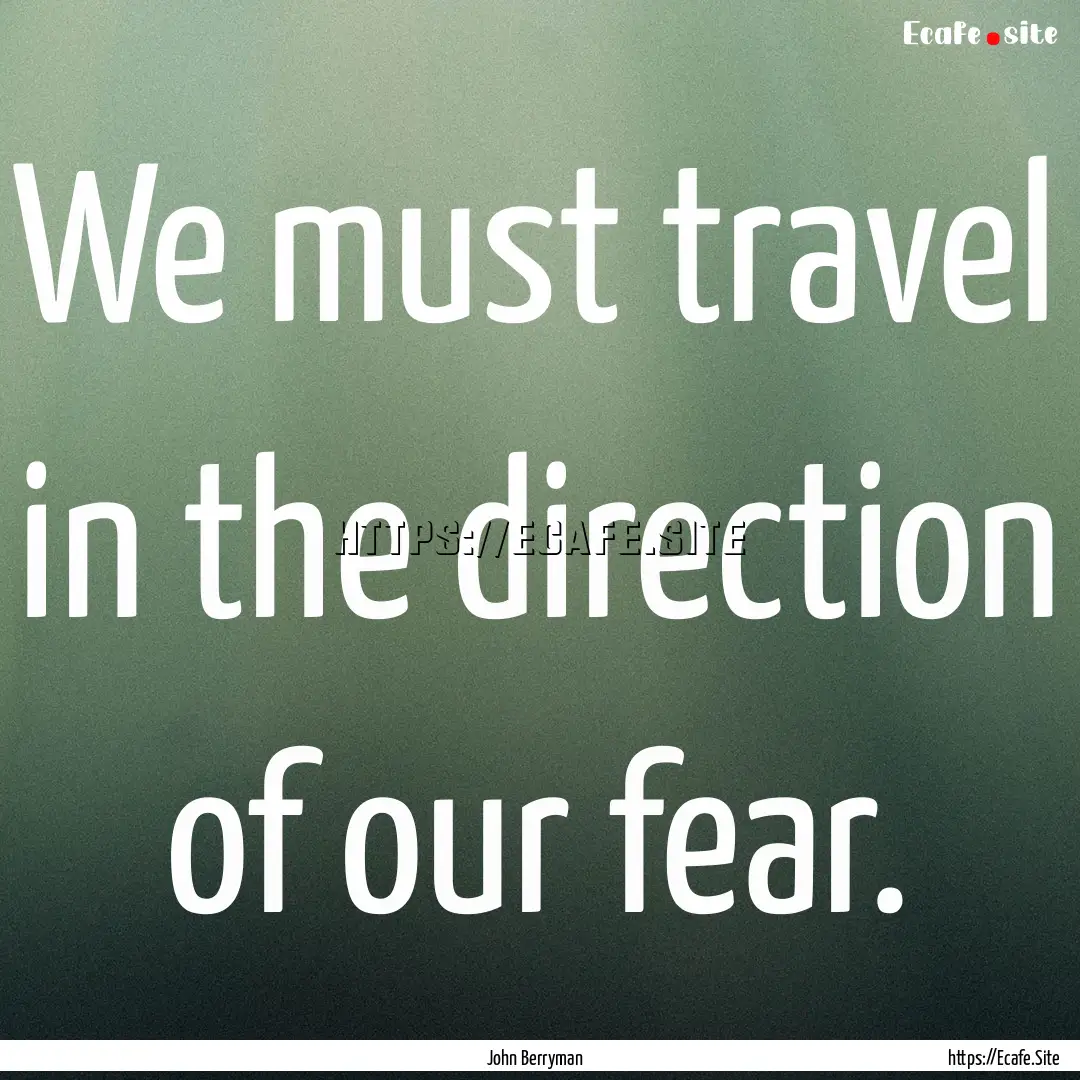 We must travel in the direction of our fear..... : Quote by John Berryman