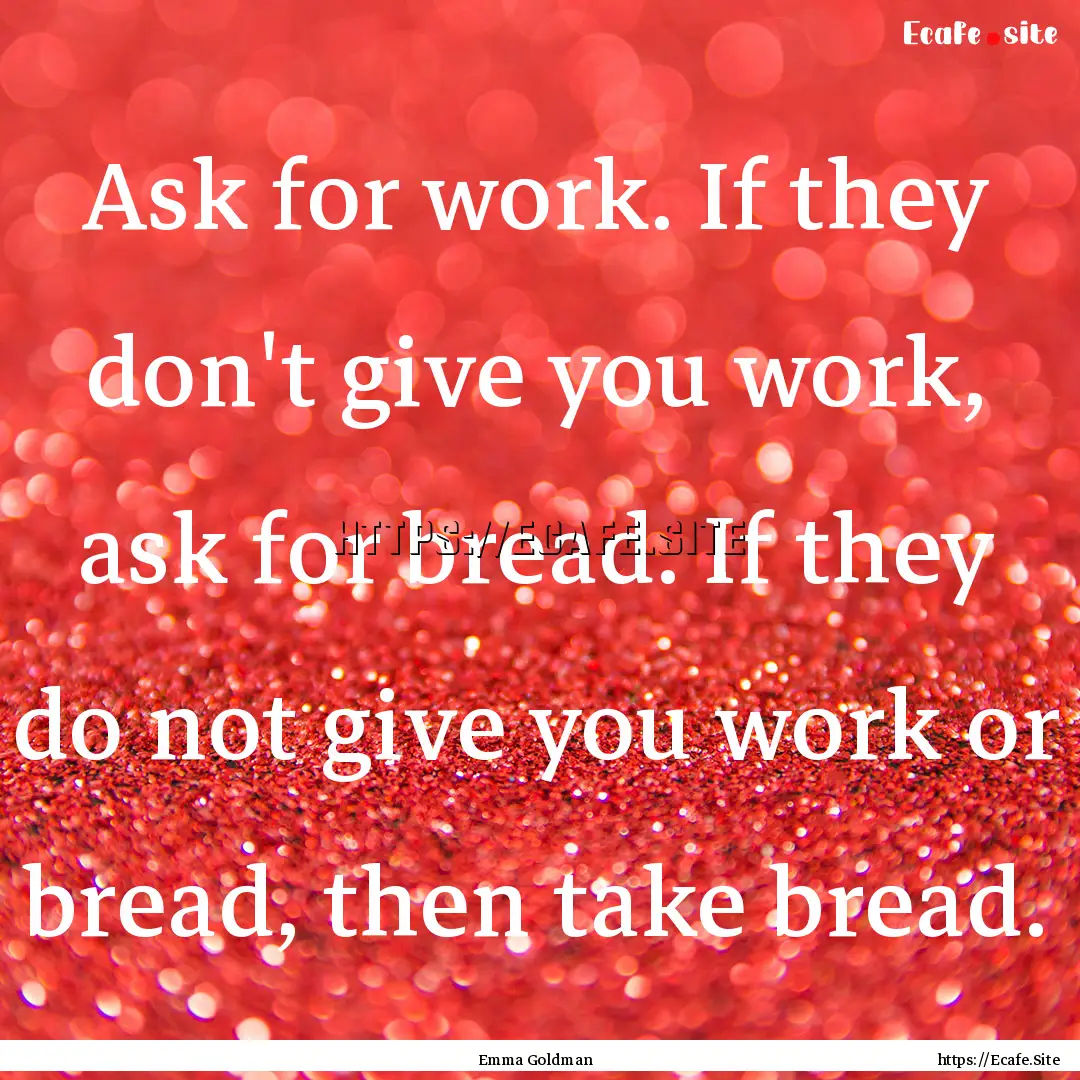 Ask for work. If they don't give you work,.... : Quote by Emma Goldman