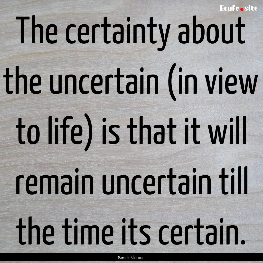 The certainty about the uncertain (in view.... : Quote by Mayank Sharma