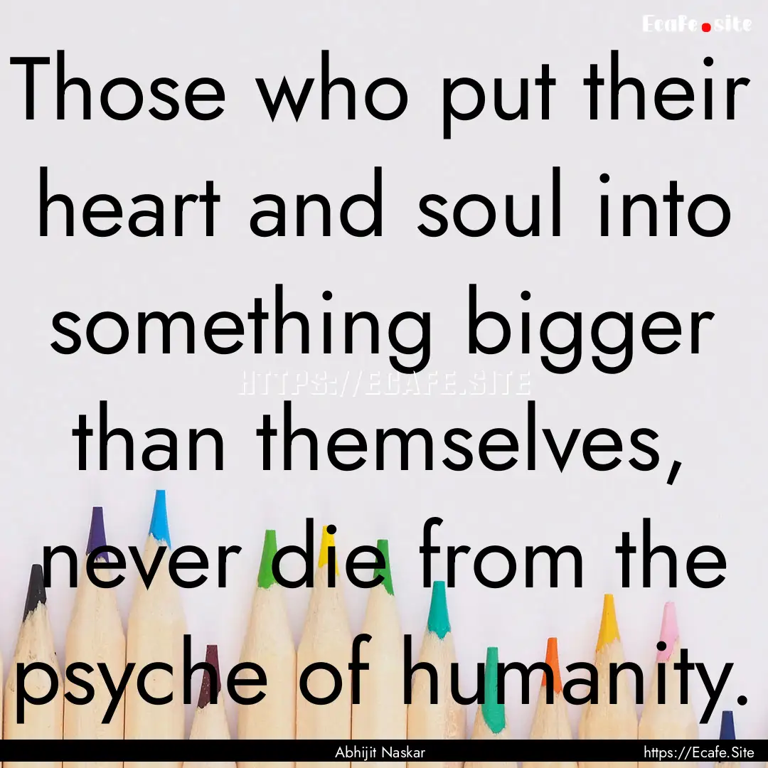 Those who put their heart and soul into something.... : Quote by Abhijit Naskar