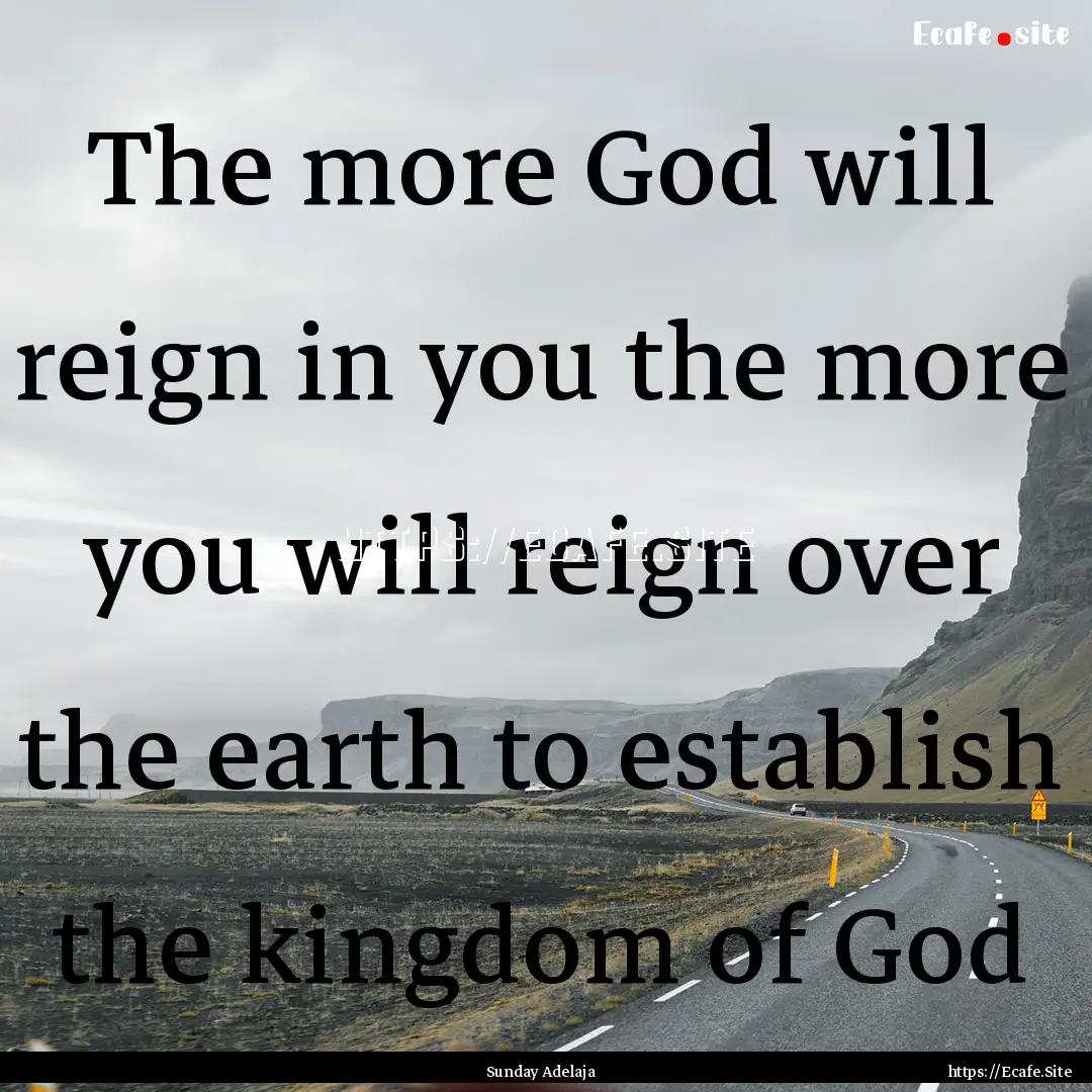 The more God will reign in you the more you.... : Quote by Sunday Adelaja