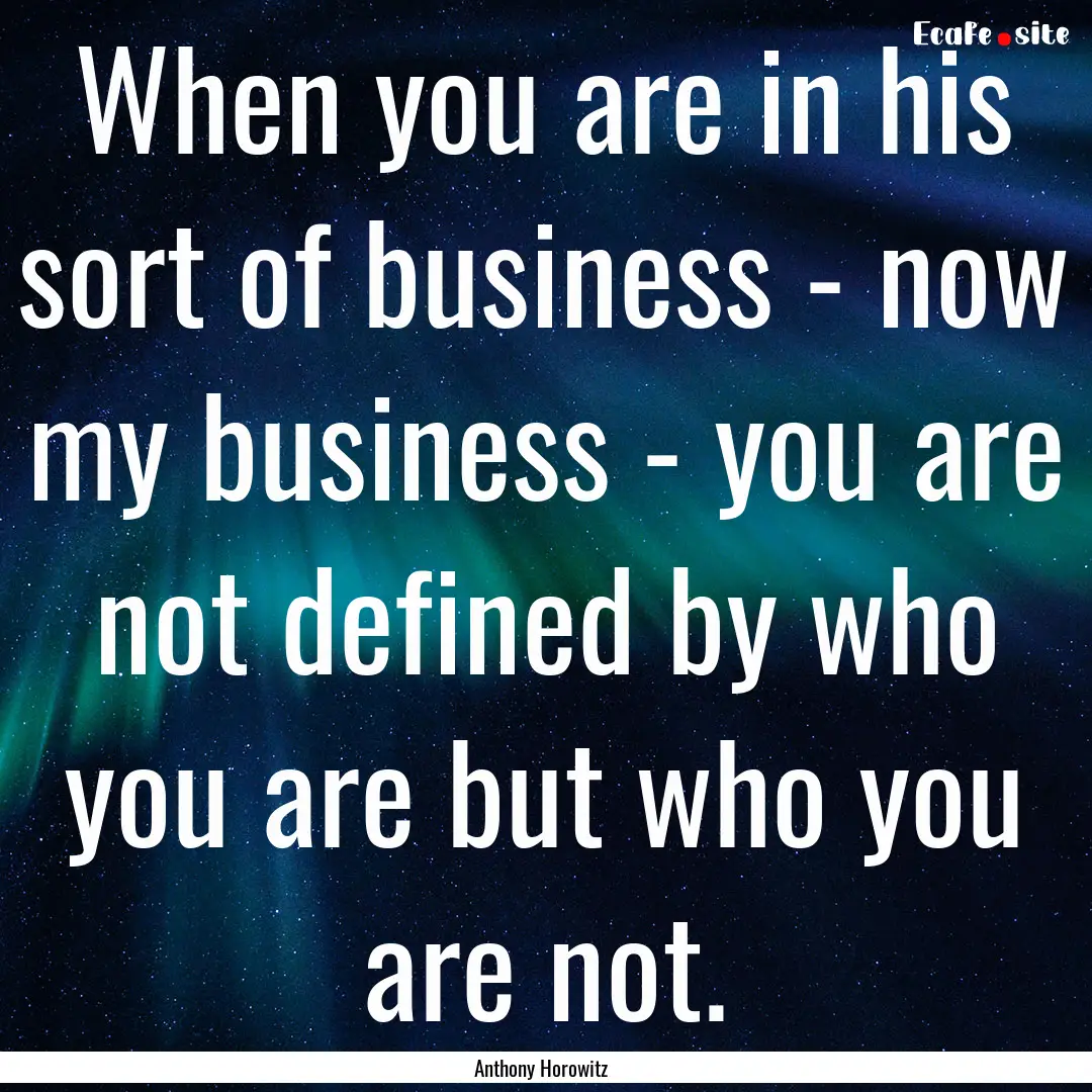 When you are in his sort of business - now.... : Quote by Anthony Horowitz