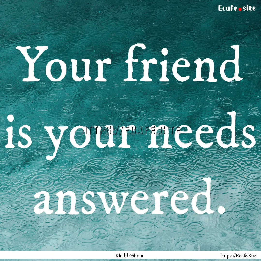 Your friend is your needs answered. : Quote by Khalil Gibran